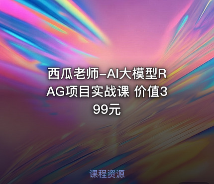 西瓜老师-AI大模型RAG项目实战课 价值399元