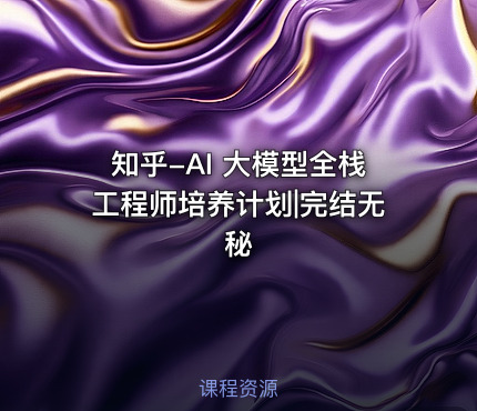 知乎-AI 大模型全栈工程师培养计划|完结无秘