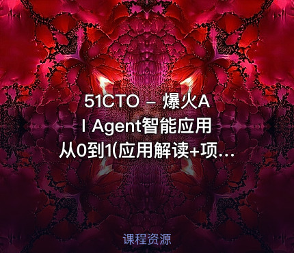 51CTO - 爆火AI Agent智能应用从0到1(应用解读+项目实战)