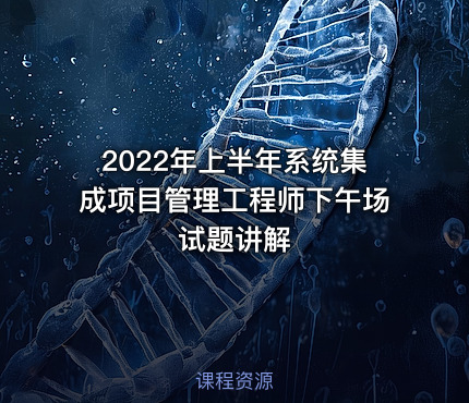 2022年上半年系统集成项目管理工程师下午场试题讲解