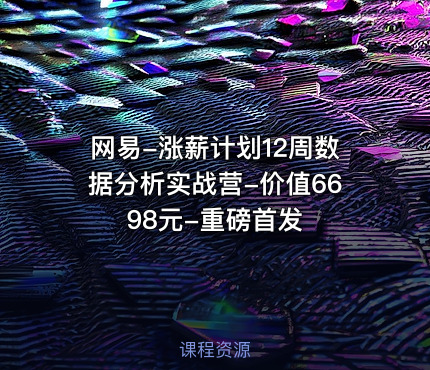 网易-涨薪计划12周数据分析实战营-价值6698元-重磅首发