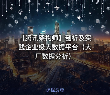 【腾讯架构师】剖析及实践企业级大数据平台（大厂数据分析）