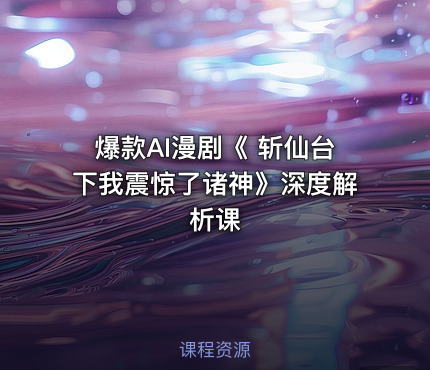 爆款AI漫剧《 斩仙台下我震惊了诸神》深度解析课