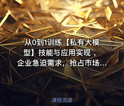 从0到1训练【私有大模型】技能与应用实现 ，企业急迫需求，抢占市场先机课程