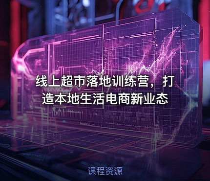 线上超市落地训练营，打造本地生活电商新业态
