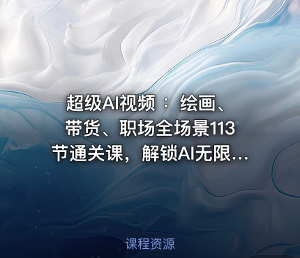 超级AI视频 ：绘画、带货、职场全场景113节通关课，解锁AI无限可能，开启精彩AI之旅