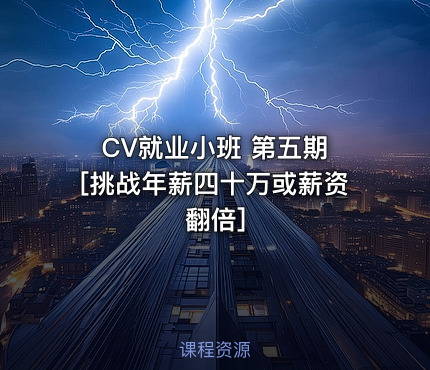 CV就业小班 第五期 [挑战年薪四十万或薪资翻倍]