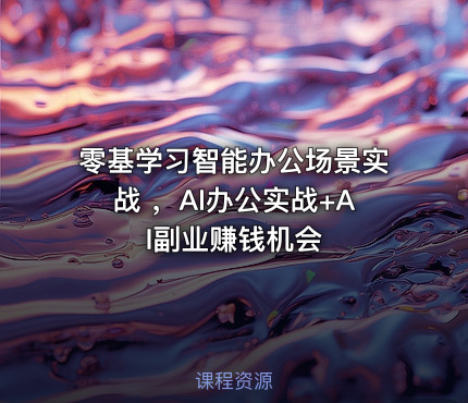 零基学习智能办公场景实战 ，AI办公实战+AI副业赚钱机会