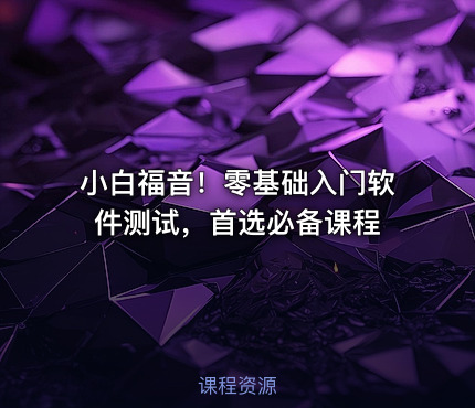 小白福音！零基础入门软件测试，首选必备课程
