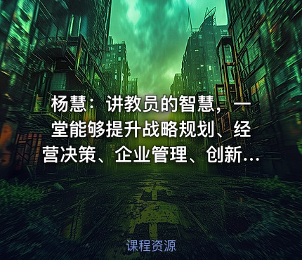 杨慧：讲教员的智慧，一堂能够提升战略规划、经营决策、企业管理、创新思维的课程
