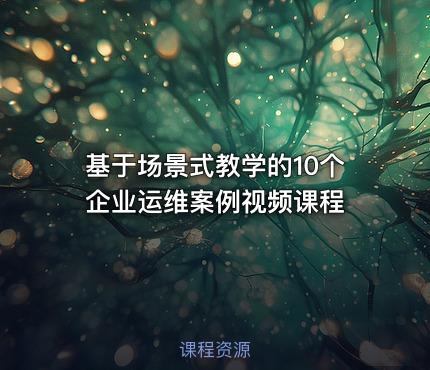 基于场景式教学的10个企业运维案例视频课程