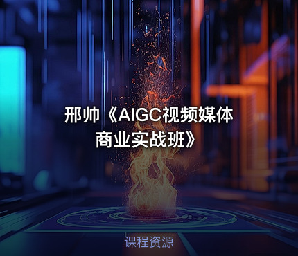 邢帅《AIGC视频媒体商业实战班》