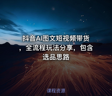 抖音AI图文短视频带货，全流程玩法分享，包含选品思路