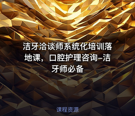 洁牙洽谈师系统化培训落地课，口腔护理咨询-洁牙师必备