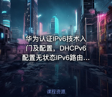 华为认证IPv6技术入门及配置，DHCPv6配置无状态IPv6路由配置HCIAHCIP专题