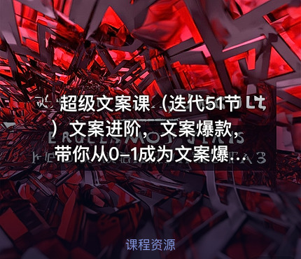超级文案课（迭代51节）文案进阶，文案爆款，带你从0-1成为文案爆款创作者