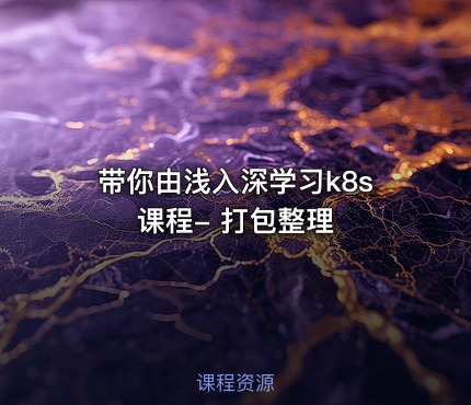 带你由浅入深学习k8s 课程- 打包整理
