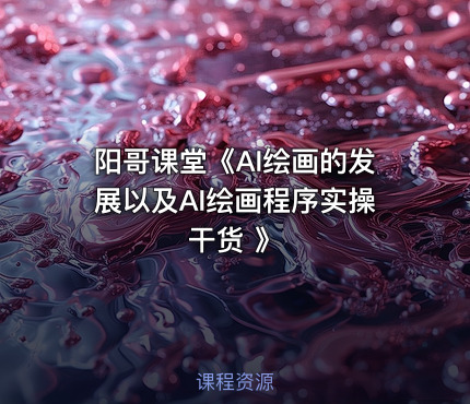 阳哥课堂《AI绘画的发展以及AI绘画程序实操干货 》