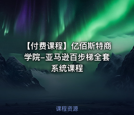 【付费课程】亿佰斯特商学院-亚马逊百步梯全套系统课程