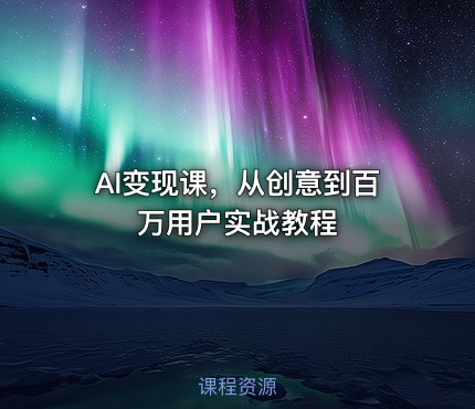 AI变现课，从创意到百万用户实战教程