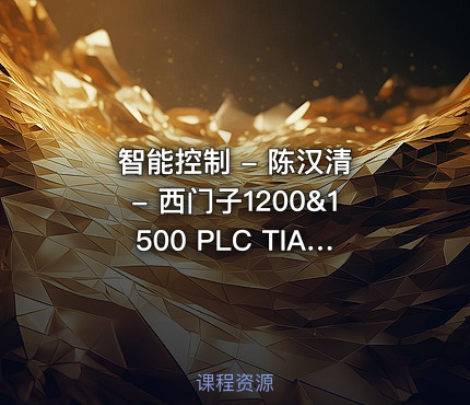 智能控制 - 陈汉清 - 西门子1200&1500 PLC TIA Portal从入门到实战编程应用（115节完整课程）