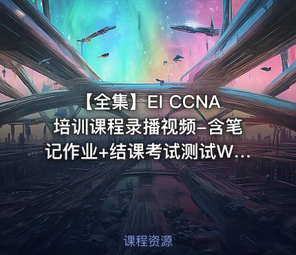 【全集】EI CCNA培训课程录播视频-含笔记作业+结课考试测试WOLFLAB赵顺杰