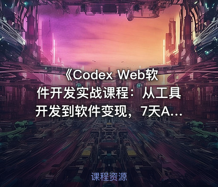 《Codex Web软件开发实战课程：从工具开发到软件变现，7天AI软件开发与变现闭环实战（完整版）》