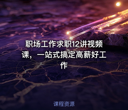 职场工作求职12讲视频课，一站式搞定高薪好工作
