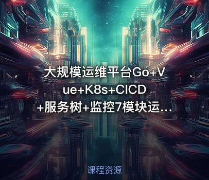 大规模运维平台Go+Vue+K8s+CICD+服务树+监控7模块运维平台开发全解析139G超大型容量分析