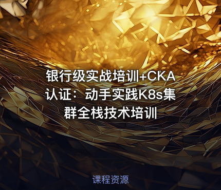银行级实战培训+CKA认证：动手实践K8s集群全栈技术培训