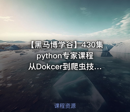 【黑马博学谷】430集python专家课程 从Dokcer到爬虫技术架构+Python爬虫京东项目 - 带源码课件