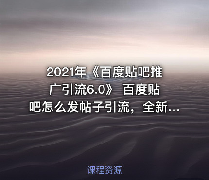 2021年《百度贴吧推广引流6.0》 百度贴吧怎么发帖子引流，全新贴吧推广引流方案！