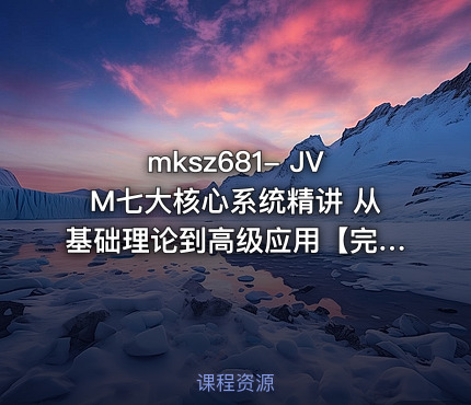mksz681- JVM七大核心系统精讲 从基础理论到高级应用【完结】