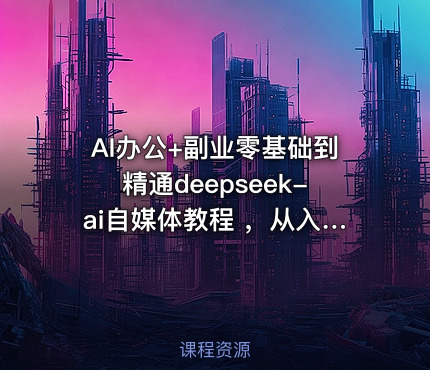AI办公+副业零基础到精通deepseek-ai自媒体教程 ，从入门到变现