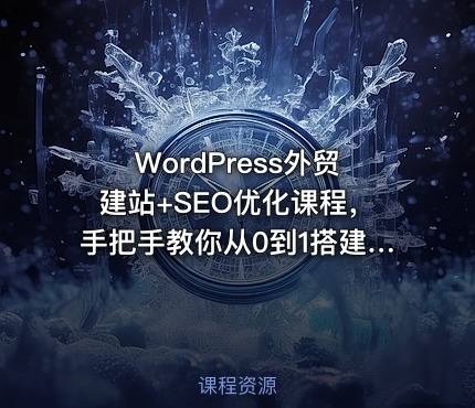 WordPress外贸建站+SEO优化课程，手把手教你从0到1搭建可获得询盘的外贸网站