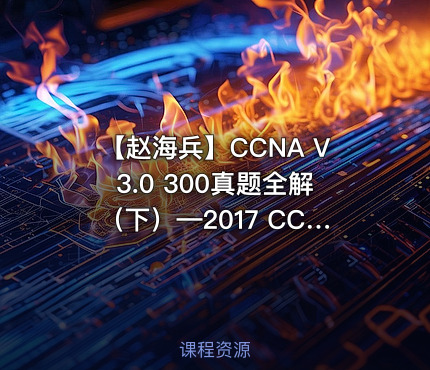 【赵海兵】CCNA V3.0 300真题全解（下）—2017 CCNA证书考试辅导系列