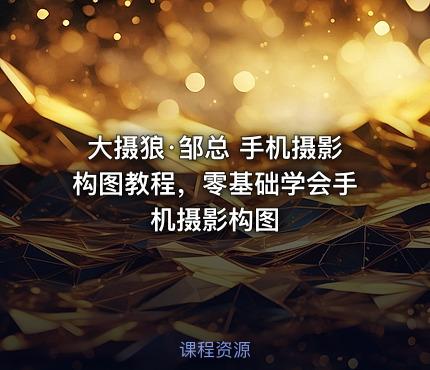 大摄狼·邹总 手机摄影构图教程，零基础学会手机摄影构图