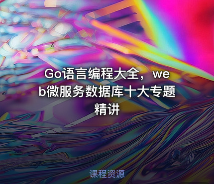 Go语言编程大全，web微服务数据库十大专题精讲