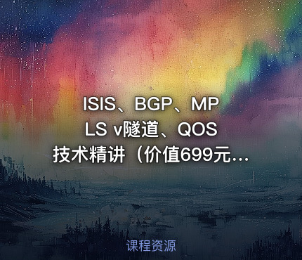 ISIS、BGP、MPLS v隧道、QOS 技术精讲（价值699元）
