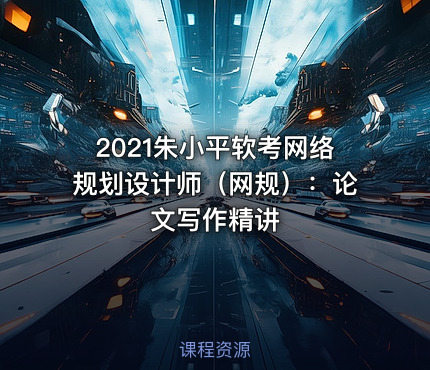 2021朱小平软考网络规划设计师（网规）：论文写作精讲