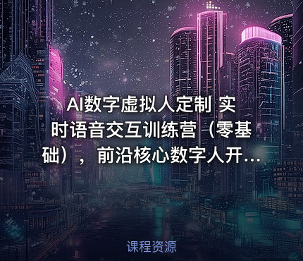 AI数字虚拟人定制 实时语音交互训练营（零基础），前沿核心数字人开发技术