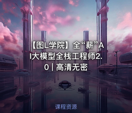 【图L学院】全“薪”AI大模型全栈工程师2.0 | 高清无密