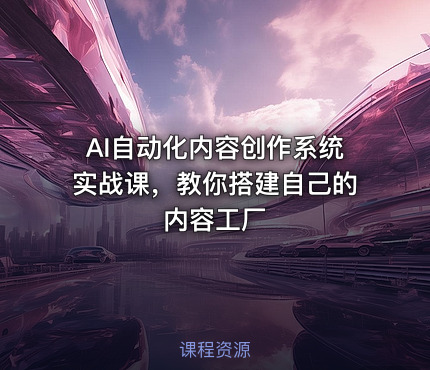 AI自动化内容创作系统实战课，教你搭建自己的内容工厂