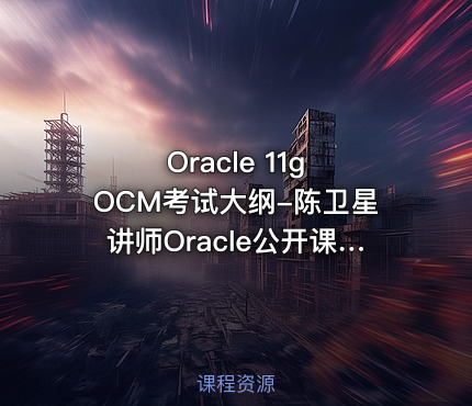 Oracle 11g OCM考试大纲-陈卫星讲师Oracle公开课视频课程