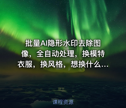 批量AI隐形水印去除图像，全自动处理，换模特衣服，换风格，想换什么就换什么，全都能实现（软件+视频教程）