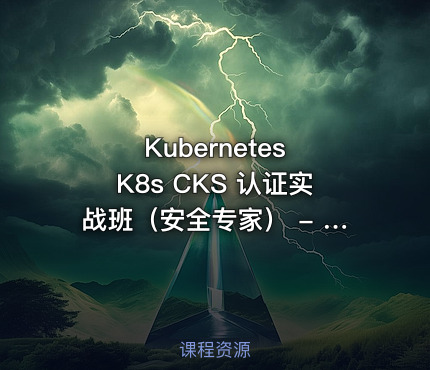 Kubernetes K8s CKS 认证实战班（安全专家） - 带源码课件