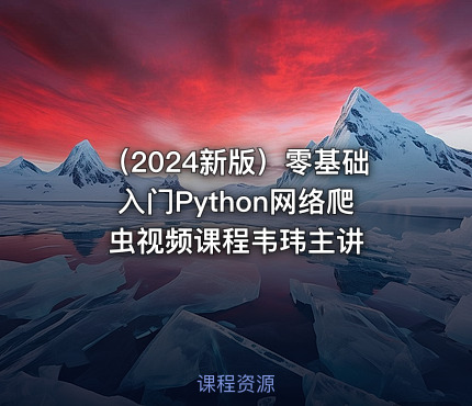 （2024新版）零基础入门Python网络爬虫视频课程韦玮主讲