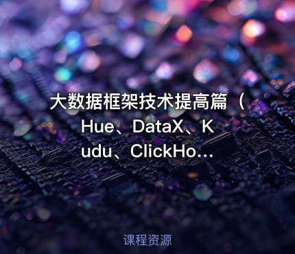 大数据框架技术提高篇（Hue、DataX、Kudu、ClickHouse）