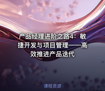 产品经理进阶之路4：敏捷开发与项目管理——高效推进产品迭代