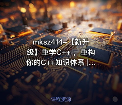mksz414-【新升级】重学C++ ，重构你的C++知识体系 |19章完结无秘